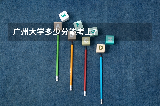 广州大学多少分能考上？