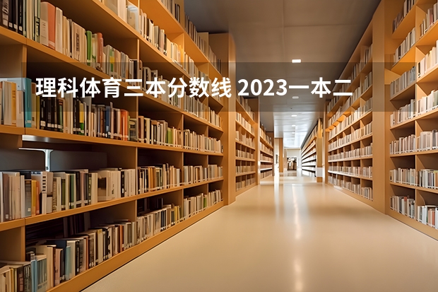 理科体育三本分数线 2023一本二本三本的分数线广东
