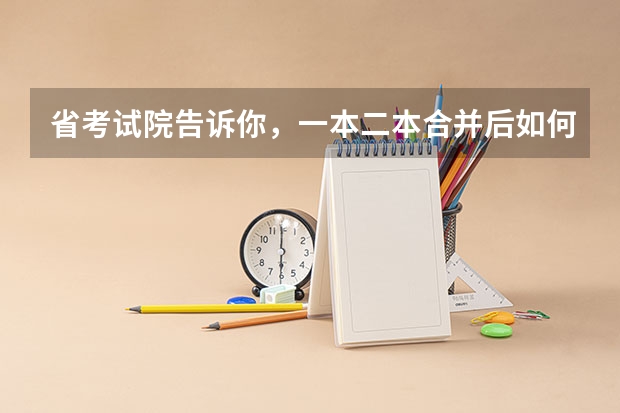 省考试院告诉你，一本二本合并后如何填志愿