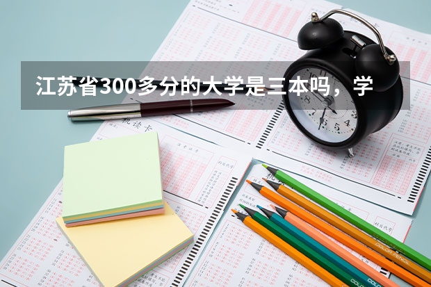 江苏省300多分的大学是三本吗，学费一年是多少