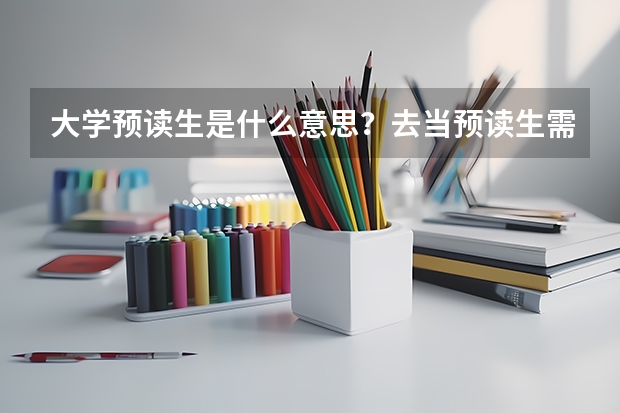 大学预读生是什么意思？去当预读生需要什么条件？和普通大学生有何不一样？