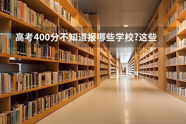 高考400分不知道报哪些学校?这些学校一定有你想要的!