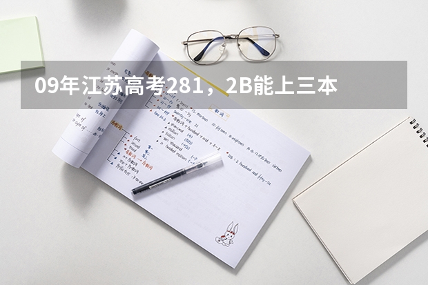 09年江苏高考281,2B能上三本吗?请问有哪些学校?O(∩_∩)O谢谢