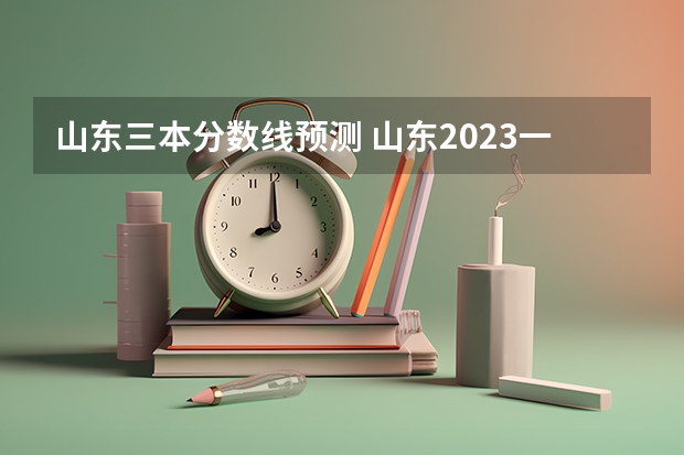 山东三本分数线预测 山东2023一本二本三本的分数线