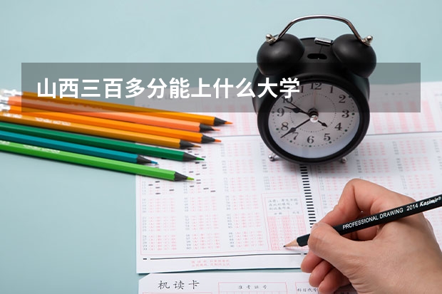 山西三百多分能上什么大学