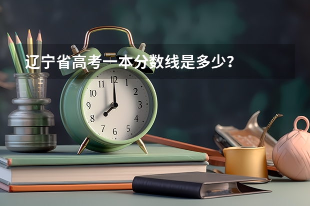 辽宁省高考一本分数线是多少？