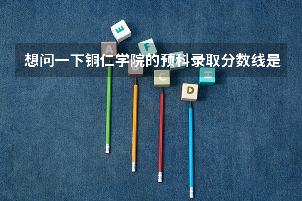 想问一下铜仁学院的预科录取分数线是多少啊