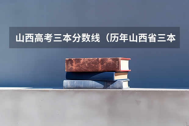 山西高考三本分数线（历年山西省三本分数线）