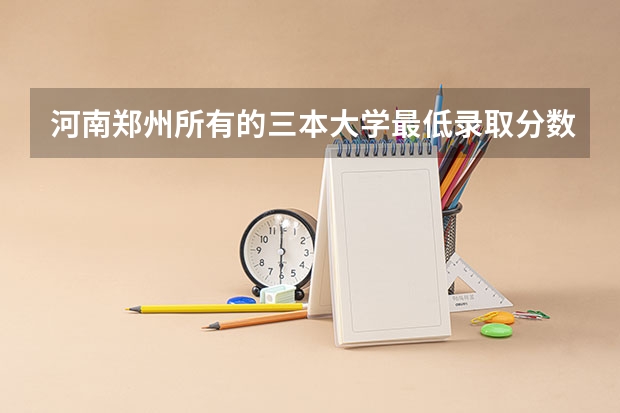 河南郑州所有的三本大学最低录取分数线是多少