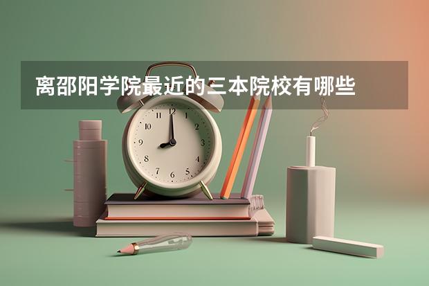 离邵阳学院最近的三本院校有哪些