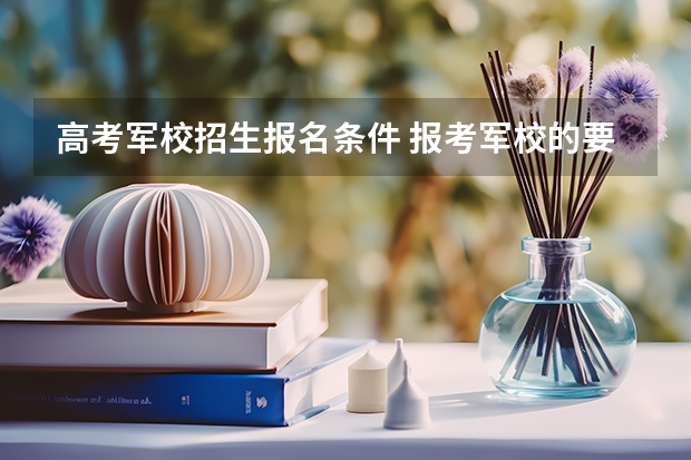 高考军校招生报名条件 报考军校的要求？
