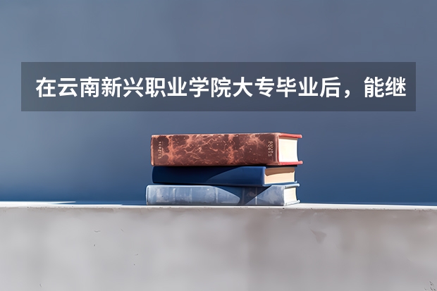 在云南新兴职业学院大专毕业后，能继续报专升本吗？