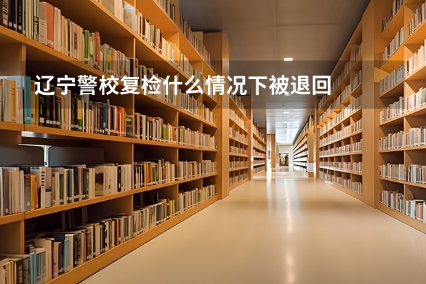 辽宁警校复检什么情况下被退回
