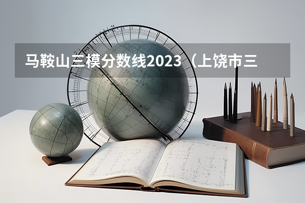 马鞍山三模分数线2023（上饶市三模分数线）