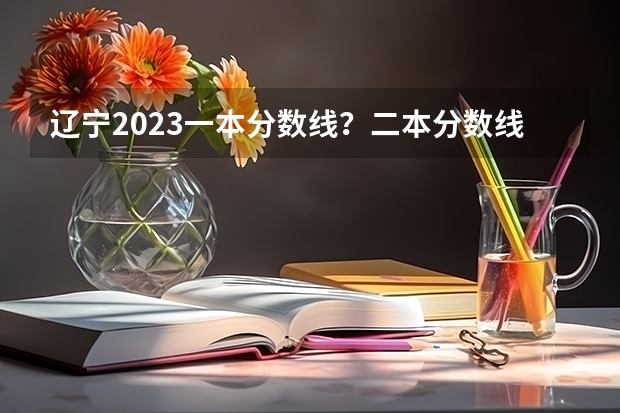 辽宁2023一本分数线？二本分数线？三本分数线？（三本分数线）