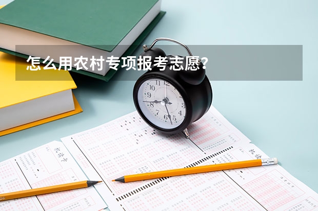 怎么用农村专项报考志愿？