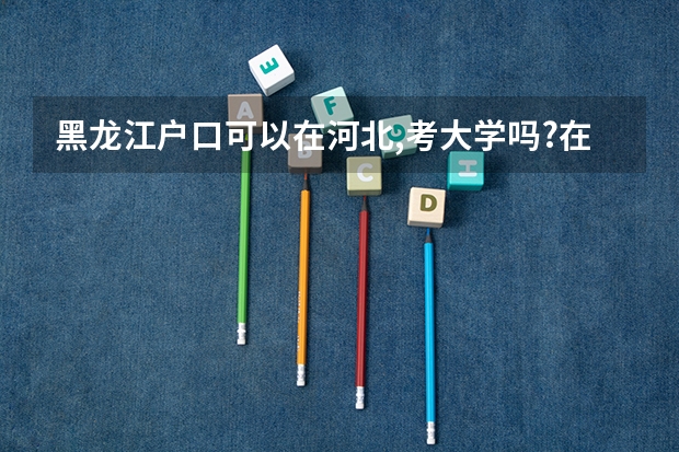黑龙江户口可以在河北,考大学吗?在河北上学
