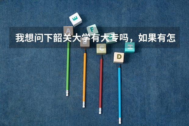 我想问下韶关大学有大专吗，如果有怎么报读呢，我是一年前高考的，当时落榜所以没读了在外工作一年