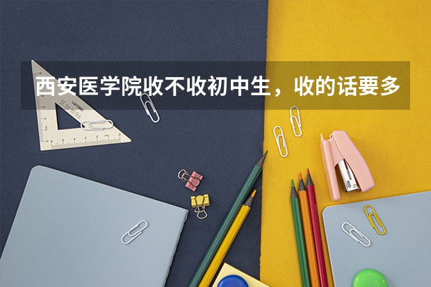 西安医学院收不收初中生,收的话要多少分?学费是多少?在哪里报名?(地址说的详细些)