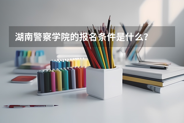 湖南警察学院的报名条件是什么？
