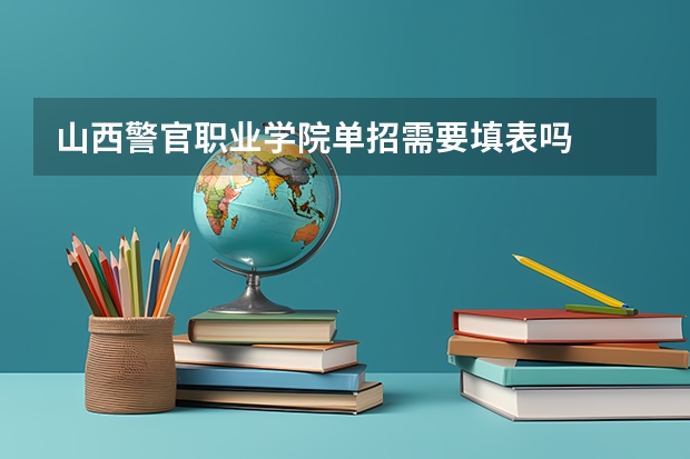 山西警官职业学院单招需要填表吗