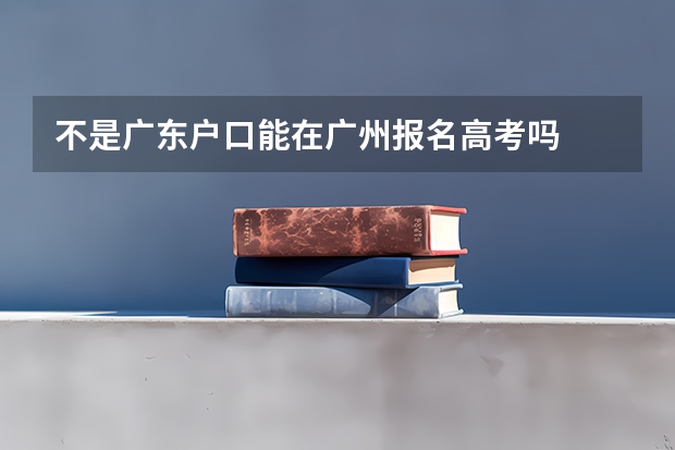 不是广东户口能在广州报名高考吗
