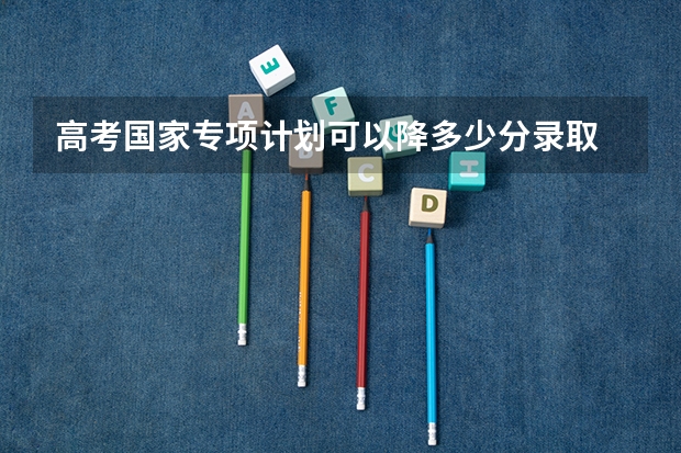 高考国家专项计划可以降多少分录取