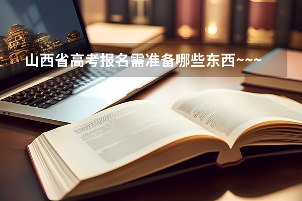 山西省高考报名需准备哪些东西~~~~急~~~~