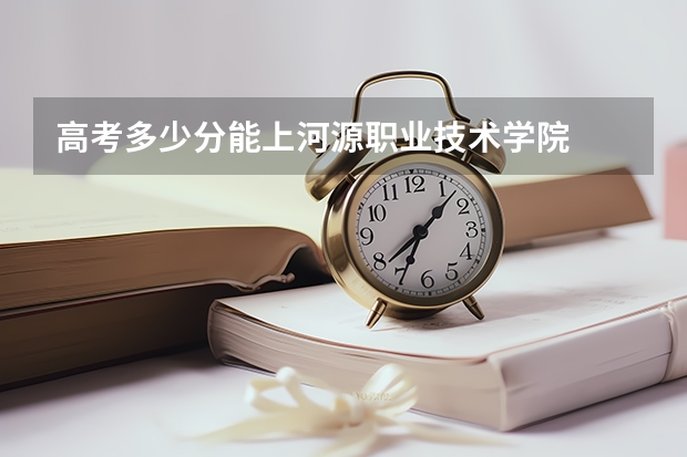 高考多少分能上河源职业技术学院