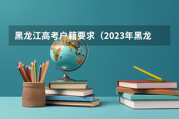 黑龙江高考户籍要求（2023年黑龙江高考政策）