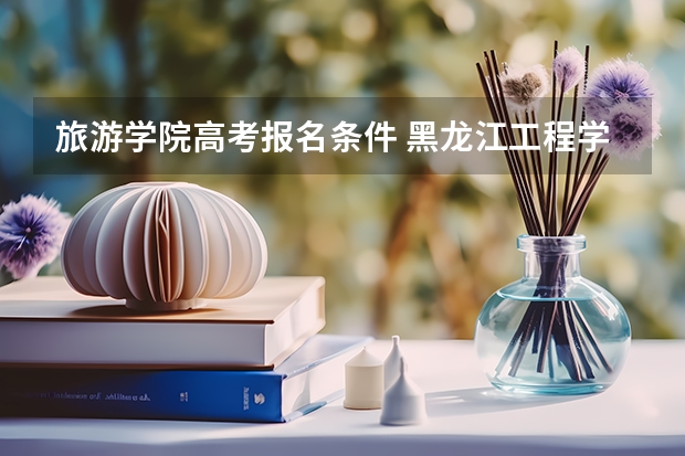 旅游学院高考报名条件 黑龙江工程学院昆仑旅游学院高职扩招招生简章