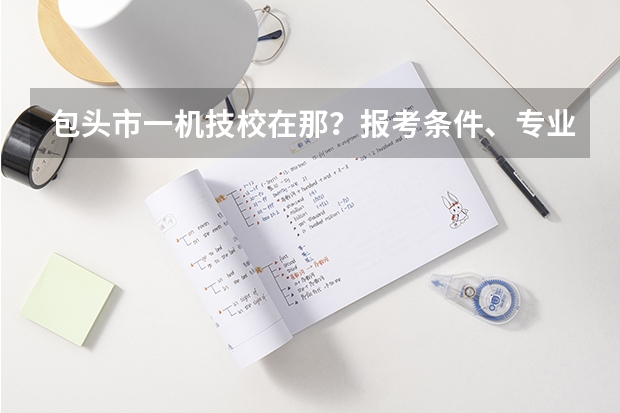 包头市一机技校在那？报考条件、专业设置、就业分配怎么样？