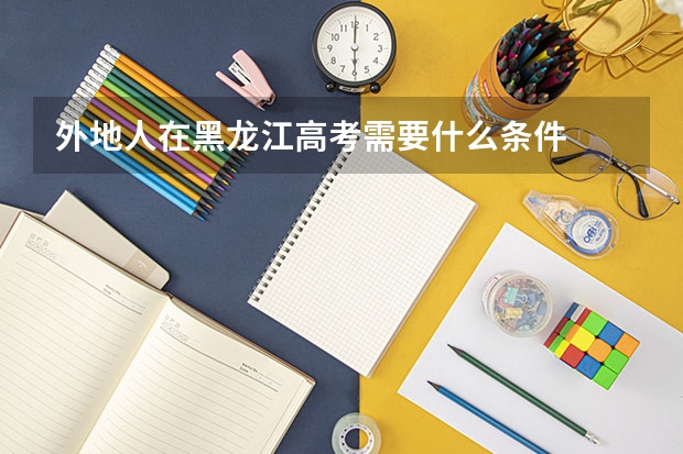 外地人在黑龙江高考需要什么条件
