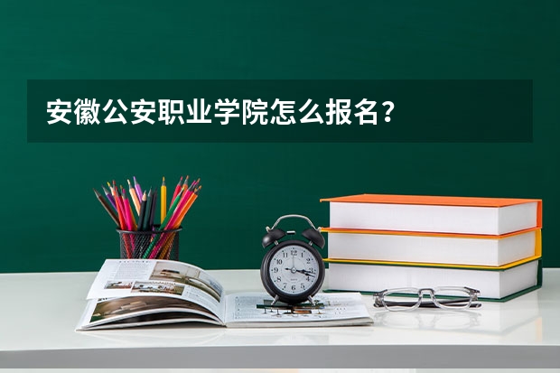 安徽公安职业学院怎么报名？