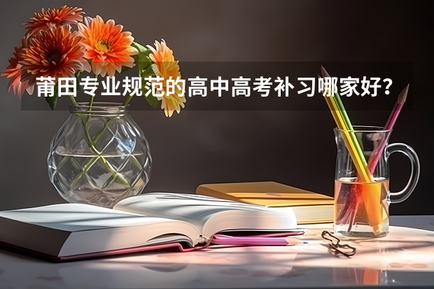 莆田专业规范的高中高考补习哪家好？各位大佬有谁了解吗？