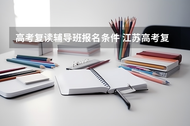 高考复读辅导班报名条件 江苏高考复读辅导班哪家好