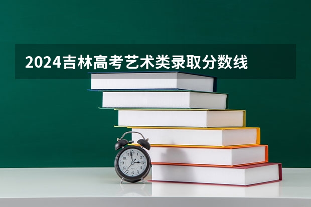 2024吉林高考艺术类录取分数线 最低分是多少