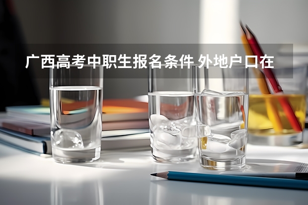 广西高考中职生报名条件 外地户口在广西参加高考政策