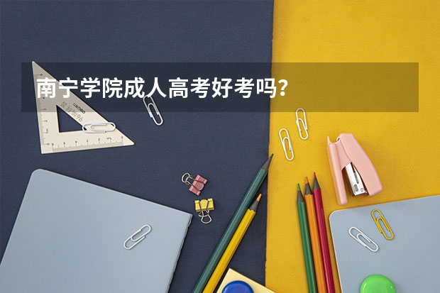 南宁学院成人高考好考吗？