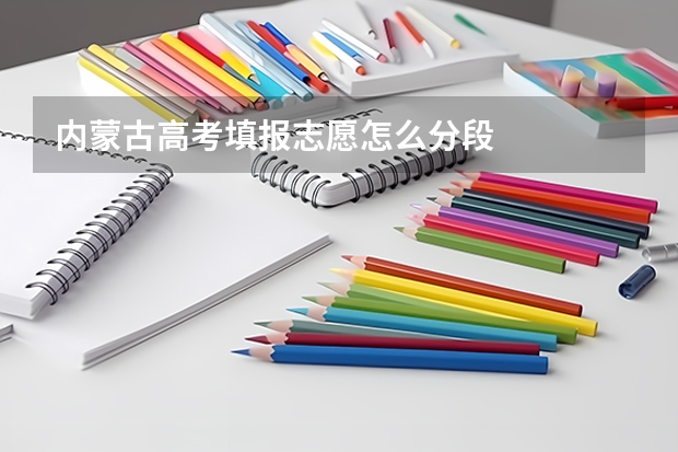 内蒙古高考填报志愿怎么分段