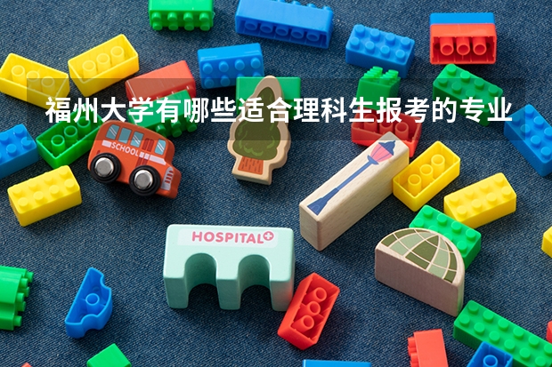 福州大学有哪些适合理科生报考的专业值得推荐？