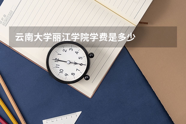 云南大学丽江学院学费是多少