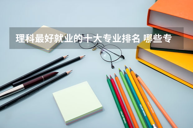 理科最好就业的十大专业排名 哪些专业最吃香