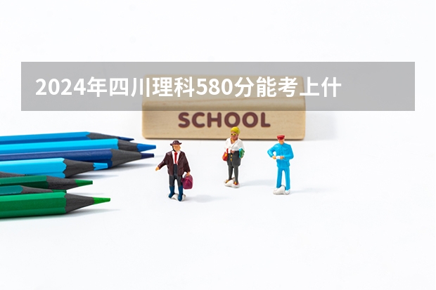 2024年四川理科580分能考上什么大学?