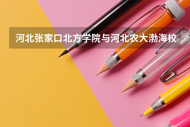 河北张家口北方学院与河北农大渤海校区比较哪个好