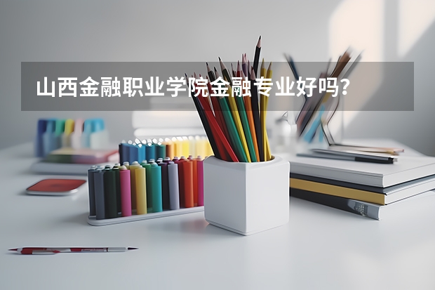 山西金融职业学院金融专业好吗？