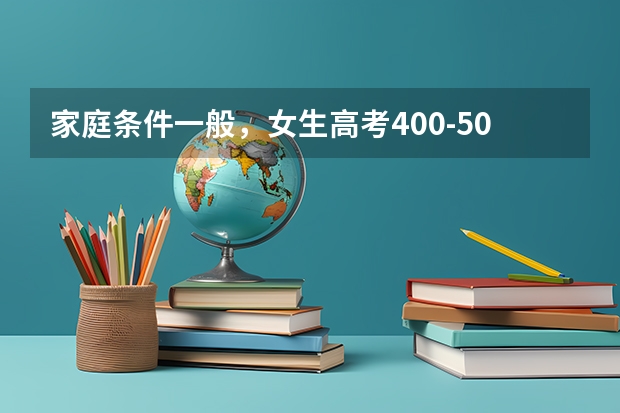家庭条件一般，女生高考400-500分适合报考哪些专业？