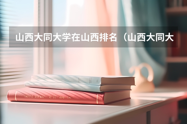 山西大同大学在山西排名（山西大同大学王牌专业排名）
