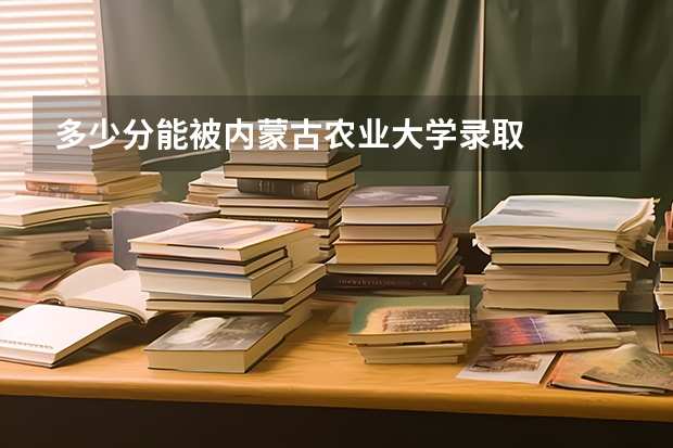 多少分能被内蒙古农业大学录取