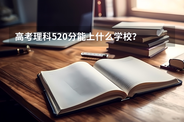 高考理科520分能上什么学校？